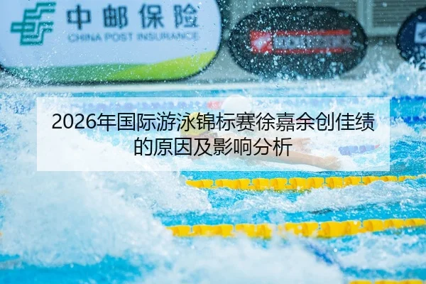 2026年国际游泳锦标赛徐嘉余创佳绩的原因及影响分析