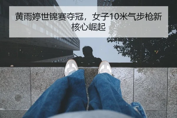 黄雨婷世锦赛夺冠，女子10米气步枪新核心崛起