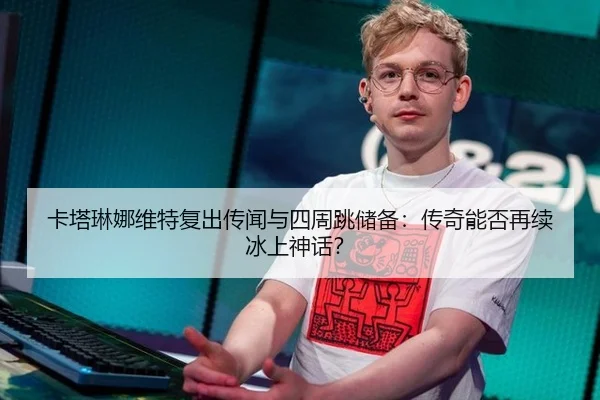 卡塔琳娜维特复出传闻与四周跳储备：传奇能否再续冰上神话？
