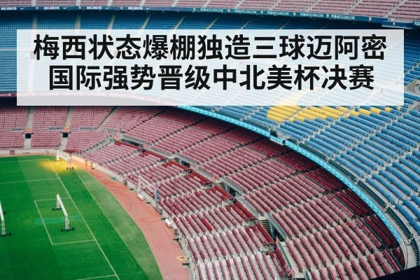 梅西状态爆棚独造三球迈阿密国际强势晋级中北美杯决赛