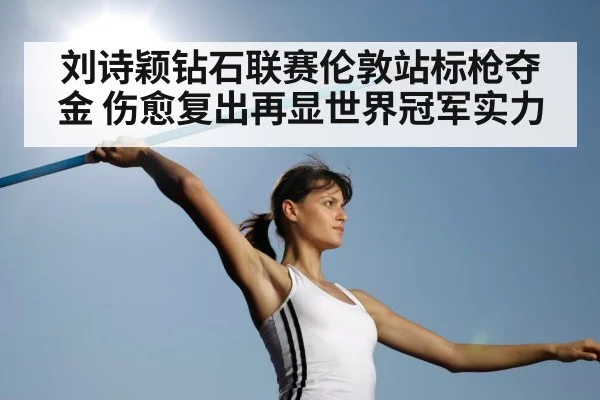 刘诗颖钻石联赛伦敦站标枪夺金 伤愈复出再显世界冠军实力