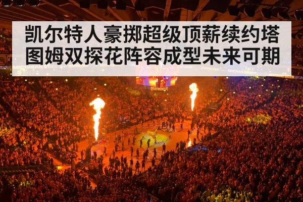凯尔特人豪掷超级顶薪续约塔图姆双探花阵容成型未来可期