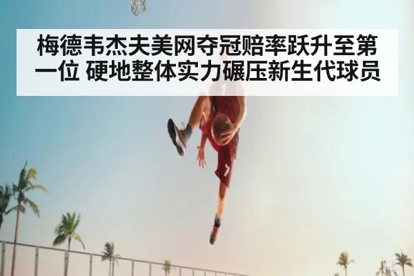 梅德韦杰夫美网夺冠赔率跃升至第一位 硬地整体实力碾压新生代球员