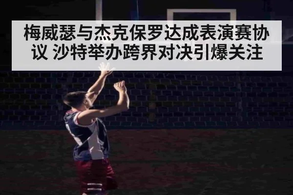 梅威瑟与杰克保罗达成表演赛协议 沙特举办跨界对决引爆关注